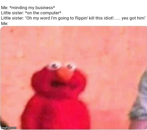Sickened elmo | Me: *minding my business*
Little sister: *on the computer*
Little sister: "Oh my word I'm going to flippin' kill this idiot!...... yes got him"
Me: | image tagged in sickened elmo | made w/ Imgflip meme maker