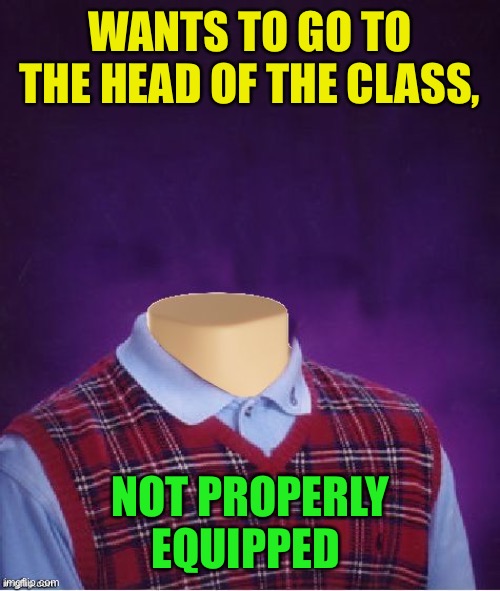 Bad Luck Brian Headless | WANTS TO GO TO THE HEAD OF THE CLASS, NOT PROPERLY EQUIPPED | image tagged in bad luck brian headless | made w/ Imgflip meme maker