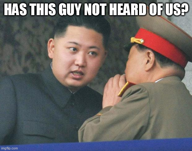 Hungry Kim Jong Un | HAS THIS GUY NOT HEARD OF US? | image tagged in hungry kim jong un | made w/ Imgflip meme maker