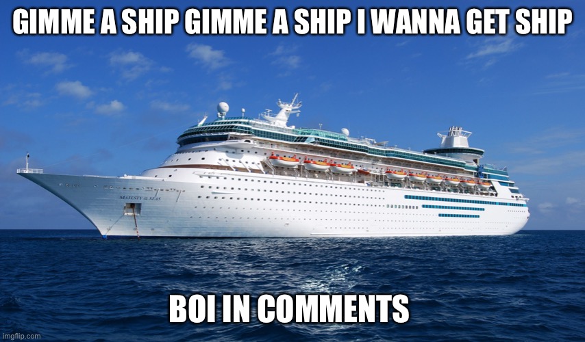 Haha I’m gonna die of loneliness | GIMME A SHIP GIMME A SHIP I WANNA GET SHIP; BOI IN COMMENTS | image tagged in cruise ship | made w/ Imgflip meme maker