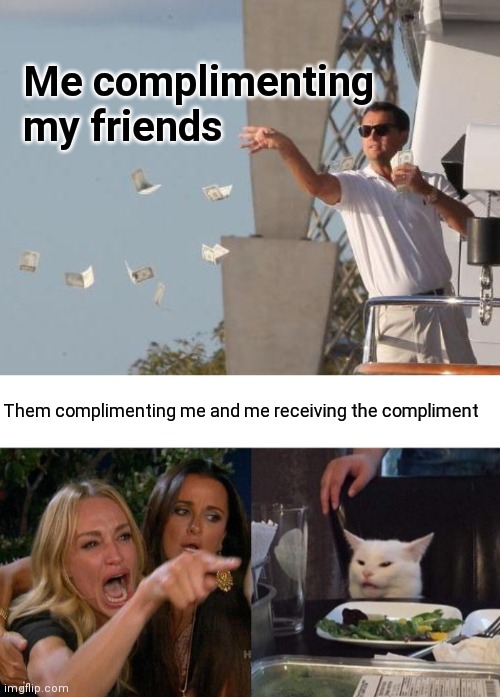 Me complimenting my friends; Them complimenting me and me receiving the compliment | image tagged in leonardo dicaprio throwing money,memes,woman yelling at cat | made w/ Imgflip meme maker