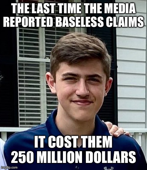 “Why aren’t the media reporting the “millions” of reports of voter fraud?” | THE LAST TIME THE MEDIA REPORTED BASELESS CLAIMS IT COST THEM 250 MILLION DOLLARS | image tagged in nick sandmann,voter fraud | made w/ Imgflip meme maker