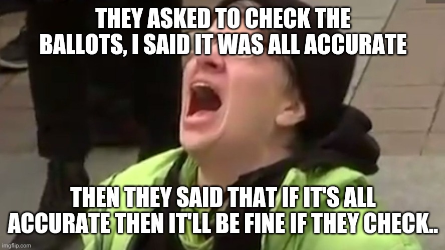 No fraud here... And no you can't check.. | THEY ASKED TO CHECK THE BALLOTS, I SAID IT WAS ALL ACCURATE; THEN THEY SAID THAT IF IT'S ALL ACCURATE THEN IT'LL BE FINE IF THEY CHECK.. | image tagged in screaming liberal | made w/ Imgflip meme maker