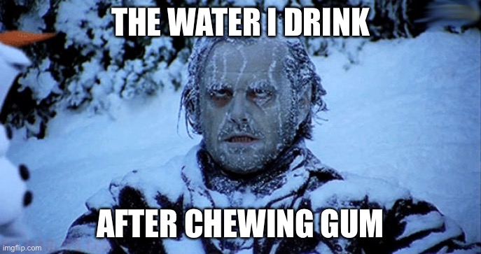 Freezing cold | THE WATER I DRINK; AFTER CHEWING GUM | image tagged in freezing cold | made w/ Imgflip meme maker