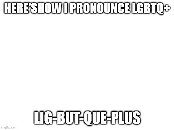 Ligbutcuepus. It looks f**king weird, but it sounds fine when you pronounce it right.. I think. | HERE'SHOW I PRONOUNCE LGBTQ+; LIG-BUT-QUE-PLUS | image tagged in blank white template | made w/ Imgflip meme maker