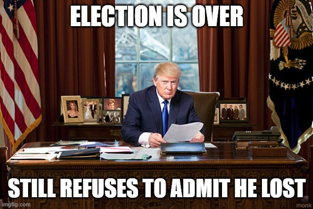 president trump | ELECTION IS OVER STILL REFUSES TO ADMIT HE LOST | image tagged in president trump | made w/ Imgflip meme maker