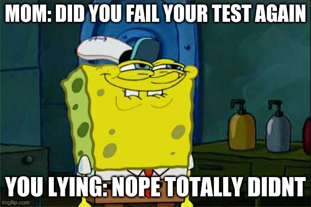 everything is fine totally | MOM: DID YOU FAIL YOUR TEST AGAIN; YOU LYING: NOPE TOTALLY DIDNT | image tagged in memes,don't you squidward,fine,failure | made w/ Imgflip meme maker