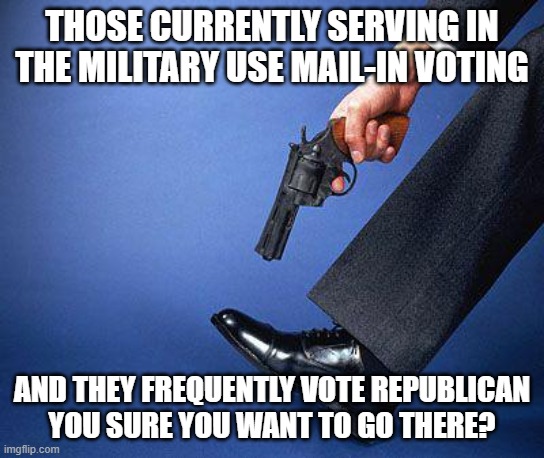 "People should only vote in-person." | THOSE CURRENTLY SERVING IN THE MILITARY USE MAIL-IN VOTING; AND THEY FREQUENTLY VOTE REPUBLICAN
YOU SURE YOU WANT TO GO THERE? | image tagged in shoot yourself in the foot,election 2020 | made w/ Imgflip meme maker