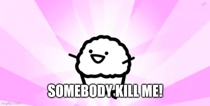 somebody kill me ASDF | SOMEBODY KILL ME! | image tagged in somebody kill me asdf | made w/ Imgflip meme maker
