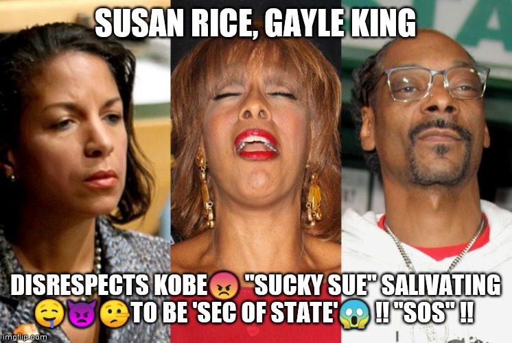 Susan Rice | SUSAN RICE, GAYLE KING; DISRESPECTS KOBE😠 "SUCKY SUE" SALIVATING 🤤👿🤥TO BE 'SEC OF STATE'😱 !! "SOS" !! | image tagged in susan rice,kobe | made w/ Imgflip meme maker