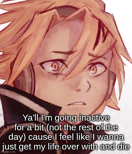 Bye, I guess... | Ya'll I'm going inactive for a bit (not the rest of the day) cause I feel like I wanna just get my life over with and die | made w/ Imgflip meme maker