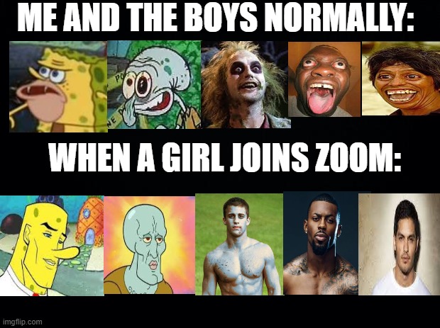 can you relate? | ME AND THE BOYS NORMALLY:; WHEN A GIRL JOINS ZOOM: | image tagged in black background | made w/ Imgflip meme maker