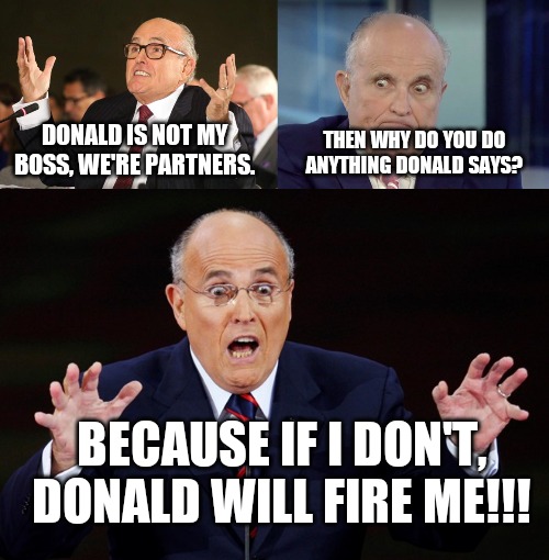 Trump | DONALD IS NOT MY BOSS, WE'RE PARTNERS. THEN WHY DO YOU DO ANYTHING DONALD SAYS? BECAUSE IF I DON'T, DONALD WILL FIRE ME!!! | image tagged in rudy giuliani,rudy guliani,rudy giuliani surprised | made w/ Imgflip meme maker