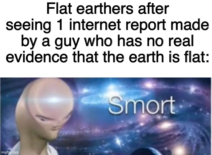 Meme man smort | Flat earthers after seeing 1 internet report made by a guy who has no real evidence that the earth is flat: | image tagged in meme man smort | made w/ Imgflip meme maker