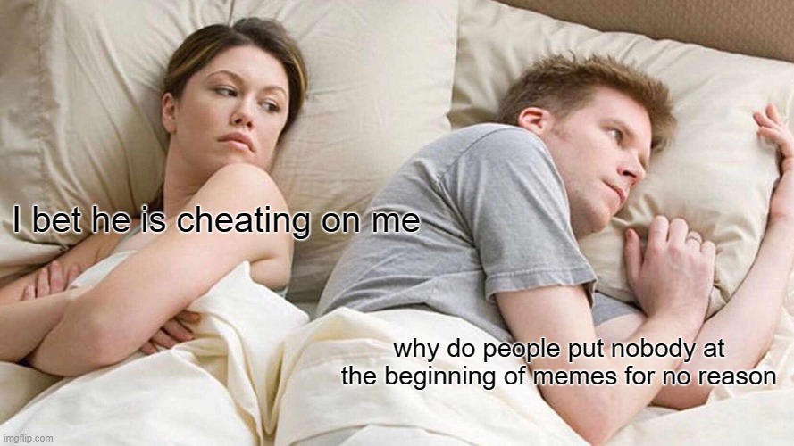 seriously somebody tell me why | I bet he is cheating on me; why do people put nobody at the beginning of memes for no reason | image tagged in memes,i bet he's thinking about other women | made w/ Imgflip meme maker