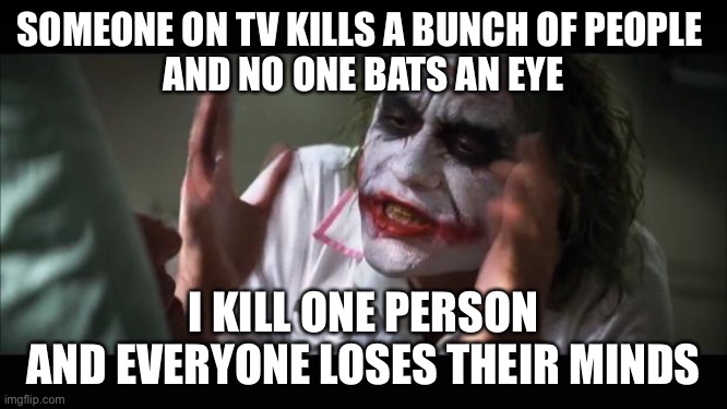 And everybody loses their minds Meme | SOMEONE ON TV KILLS A BUNCH OF PEOPLE 
AND NO ONE BATS AN EYE; I KILL ONE PERSON
AND EVERYONE LOSES THEIR MINDS | image tagged in memes,and everybody loses their minds | made w/ Imgflip meme maker