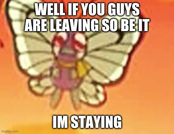 Crying butterfree | WELL IF YOU GUYS ARE LEAVING SO BE IT; IM STAYING | image tagged in crying butterfree | made w/ Imgflip meme maker