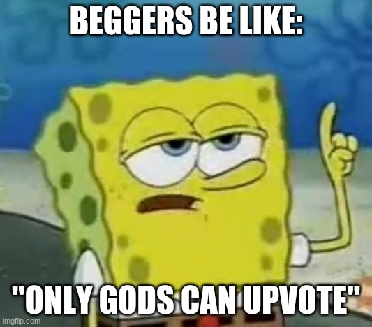 real stuff | BEGGERS BE LIKE:; "ONLY GODS CAN UPVOTE" | image tagged in memes,i'll have you know spongebob | made w/ Imgflip meme maker