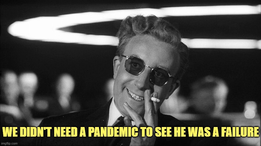 Doctor Strangelove says... | WE DIDN'T NEED A PANDEMIC TO SEE HE WAS A FAILURE | image tagged in doctor strangelove says | made w/ Imgflip meme maker