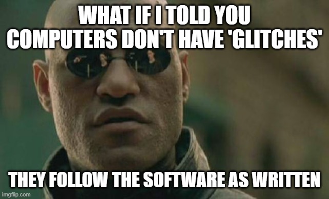 Matrix Morpheus | WHAT IF I TOLD YOU COMPUTERS DON'T HAVE 'GLITCHES'; THEY FOLLOW THE SOFTWARE AS WRITTEN | image tagged in memes,matrix morpheus | made w/ Imgflip meme maker