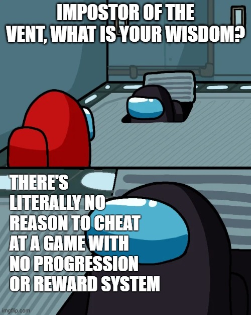 Don't cheat | IMPOSTOR OF THE VENT, WHAT IS YOUR WISDOM? THERE'S LITERALLY NO REASON TO CHEAT AT A GAME WITH NO PROGRESSION OR REWARD SYSTEM | image tagged in impostor of the vent | made w/ Imgflip meme maker