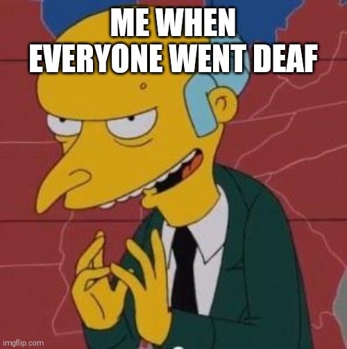 Mr. Burns Excellent | ME WHEN EVERYONE WENT DEAF | image tagged in mr burns excellent | made w/ Imgflip meme maker