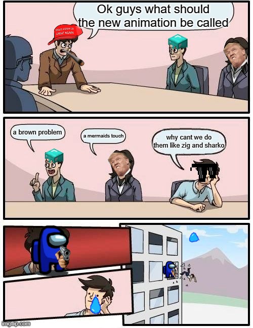 Boardroom Meeting Suggestion Meme | Ok guys what should the new animation be called; a brown problem; a mermaids touch; why cant we do them like zig and sharko | image tagged in memes,boardroom meeting suggestion | made w/ Imgflip meme maker