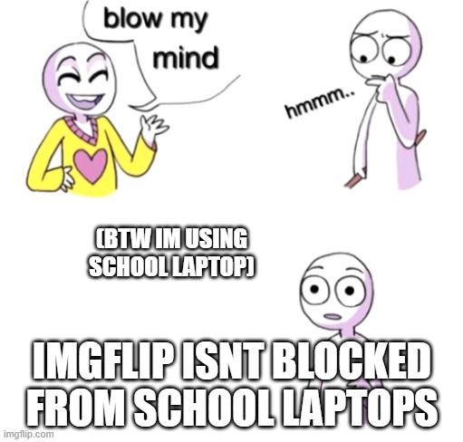 Blow my mind | (BTW IM USING SCHOOL LAPTOP); IMGFLIP ISNT BLOCKED FROM SCHOOL LAPTOPS | image tagged in blow my mind | made w/ Imgflip meme maker