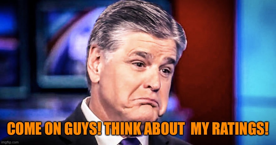 Sean Hannity | COME ON GUYS! THINK ABOUT  MY RATINGS! | image tagged in sean hannity | made w/ Imgflip meme maker