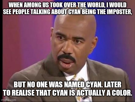 How stupid are you? | WHEN AMONG US TOOK OVER THE WORLD, I WOULD SEE PEOPLE TALKING ABOUT CYAN BEING THE IMPOSTER, BUT NO ONE WAS NAMED CYAN. LATER TO REALISE THAT CYAN IS ACTUALLY A COLOR. | image tagged in how stupid are you | made w/ Imgflip meme maker