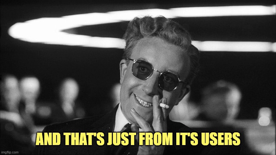 Doctor Strangelove says... | AND THAT'S JUST FROM IT'S USERS | image tagged in doctor strangelove says | made w/ Imgflip meme maker