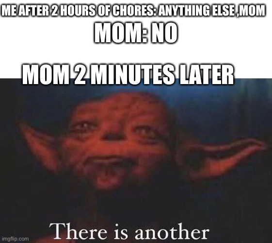 This happened today... | MOM: NO; ME AFTER 2 HOURS OF CHORES: ANYTHING ELSE ,MOM; MOM 2 MINUTES LATER | image tagged in there is another | made w/ Imgflip meme maker