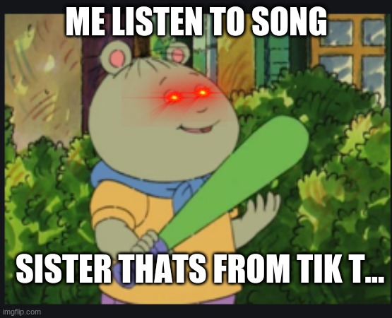 DIE | ME LISTEN TO SONG; SISTER THATS FROM TIK T... | image tagged in oh you gonna get it | made w/ Imgflip meme maker