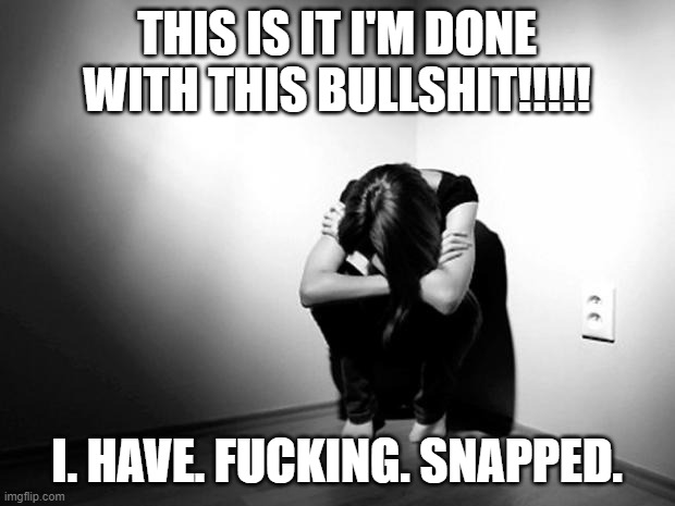 DEPRESSION SADNESS HURT PAIN ANXIETY | THIS IS IT I'M DONE WITH THIS BULLSHIT!!!!! I. HAVE. FUCKING. SNAPPED. | image tagged in depression sadness hurt pain anxiety | made w/ Imgflip meme maker