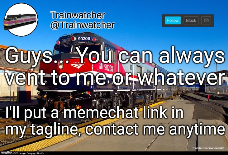 I'm not online 8pm-9am eastern most of the time | Guys... You can always vent to me or whatever; I'll put a memechat link in my tagline, contact me anytime | image tagged in trainwatcher announcement 4 | made w/ Imgflip meme maker