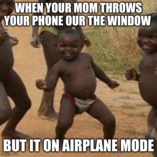 airplane mode save | WHEN YOUR MOM THROWS YOUR PHONE OUR THE WINDOW; BUT IT ON AIRPLANE MODE | image tagged in memes,third world success kid | made w/ Imgflip meme maker