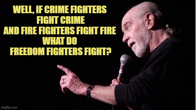 George Carlin | WELL, IF CRIME FIGHTERS 
FIGHT CRIME AND FIRE FIGHTERS FIGHT FIRE 
WHAT DO 
FREEDOM FIGHTERS FIGHT? | image tagged in george carlin | made w/ Imgflip meme maker