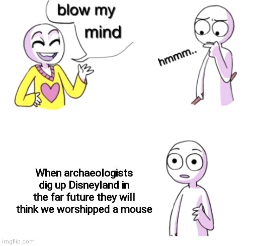 Blow my mind |  When archaeologists dig up Disneyland in the far future they will think we worshipped a mouse | image tagged in blow my mind,disneyland,the future | made w/ Imgflip meme maker