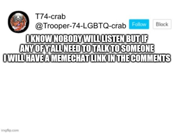 T74 anouncment | I KNOW NOBODY WILL LISTEN BUT IF ANY OF Y'ALL NEED TO TALK TO SOMEONE I WILL HAVE A MEMECHAT LINK IN THE COMMENTS | image tagged in t74 anouncment | made w/ Imgflip meme maker