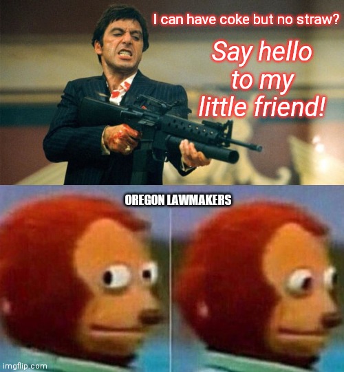 Mind blow in Oregon | I can have coke but no straw? Say hello to my little friend! OREGON LAWMAKERS | image tagged in scarface,oregon legalizes cocaine,straw ban,drug addiction,dark humor | made w/ Imgflip meme maker