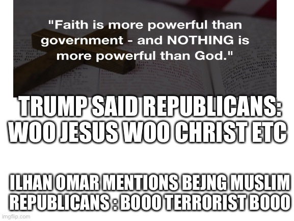 Blank White Template | TRUMP SAID REPUBLICANS: WOO JESUS WOO CHRIST ETC; ILHAN OMAR MENTIONS BEJNG MUSLIM REPUBLICANS : BOOO TERRORIST BOOO | image tagged in blank white template | made w/ Imgflip meme maker
