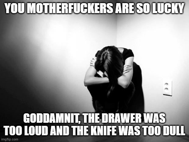 i tried slitting my wrists. then my neck | YOU MOTHERFUCKERS ARE SO LUCKY; GODDAMNIT, THE DRAWER WAS TOO LOUD AND THE KNIFE WAS TOO DULL | image tagged in depression sadness hurt pain anxiety | made w/ Imgflip meme maker