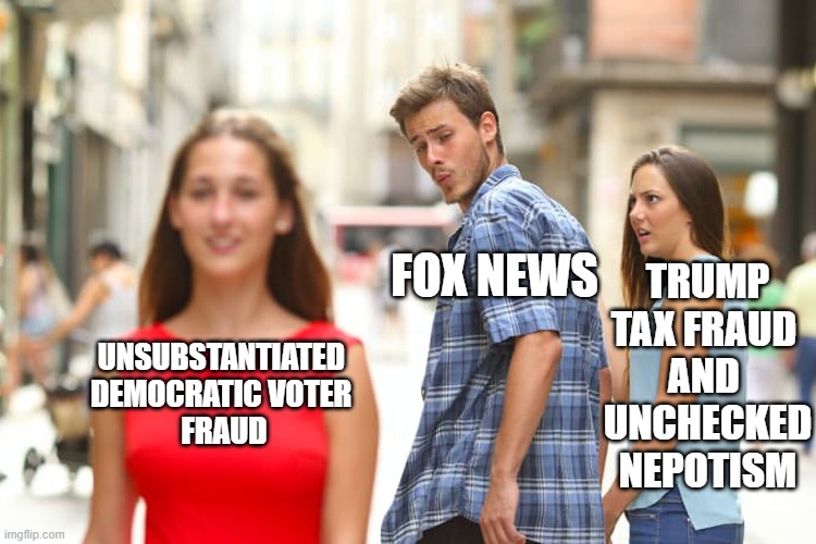 Journalist integrity, wtf is that? | TRUMP TAX FRAUD 
AND 
UNCHECKED NEPOTISM; FOX NEWS; UNSUBSTANTIATED 
DEMOCRATIC VOTER 
FRAUD | image tagged in memes,distracted boyfriend,dumptrump | made w/ Imgflip meme maker