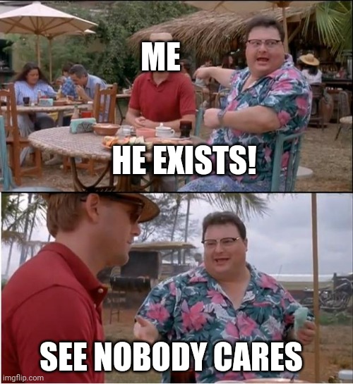 See Nobody Cares Meme | ME HE EXISTS! SEE NOBODY CARES | image tagged in memes,see nobody cares | made w/ Imgflip meme maker