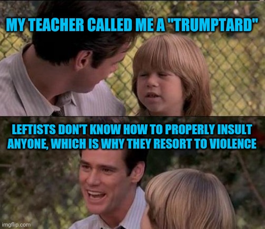 That's Just Something X Say Meme | MY TEACHER CALLED ME A "TRUMPTARD"; LEFTISTS DON'T KNOW HOW TO PROPERLY INSULT ANYONE, WHICH IS WHY THEY RESORT TO VIOLENCE | image tagged in memes,that's just something x say | made w/ Imgflip meme maker