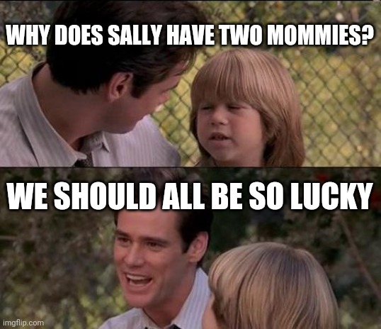 That's Just Something X Say | WHY DOES SALLY HAVE TWO MOMMIES? WE SHOULD ALL BE SO LUCKY | image tagged in memes,that's just something x say | made w/ Imgflip meme maker