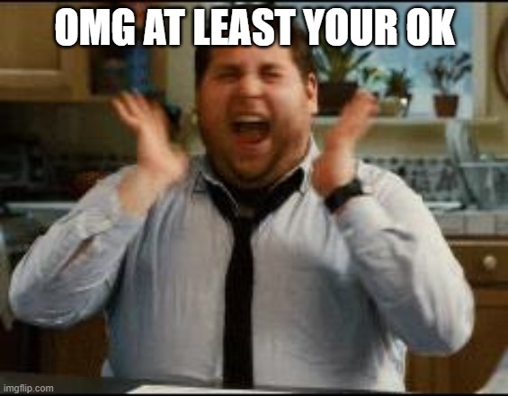 excited | OMG AT LEAST YOUR OK | image tagged in excited | made w/ Imgflip meme maker