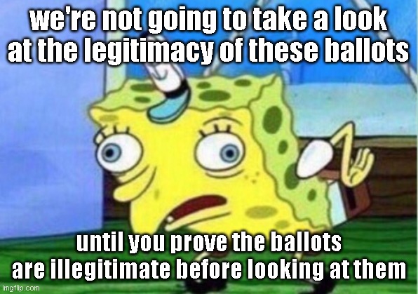 Democrats be like |  we're not going to take a look at the legitimacy of these ballots; until you prove the ballots are illegitimate before looking at them | image tagged in memes,mocking spongebob | made w/ Imgflip meme maker
