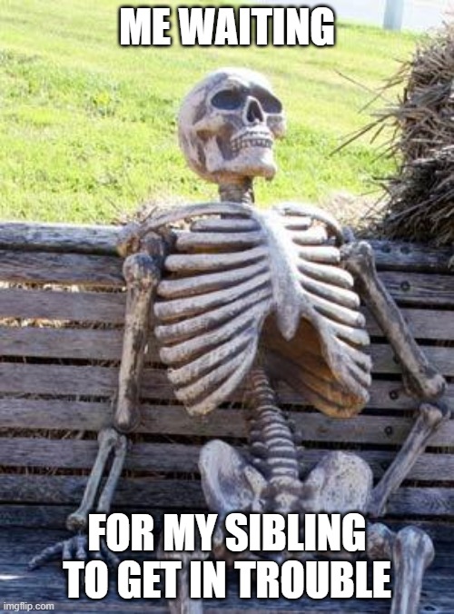 Parents and Siblings | ME WAITING; FOR MY SIBLING TO GET IN TROUBLE | image tagged in memes,waiting skeleton,siblings,unfair,bruh,parents | made w/ Imgflip meme maker