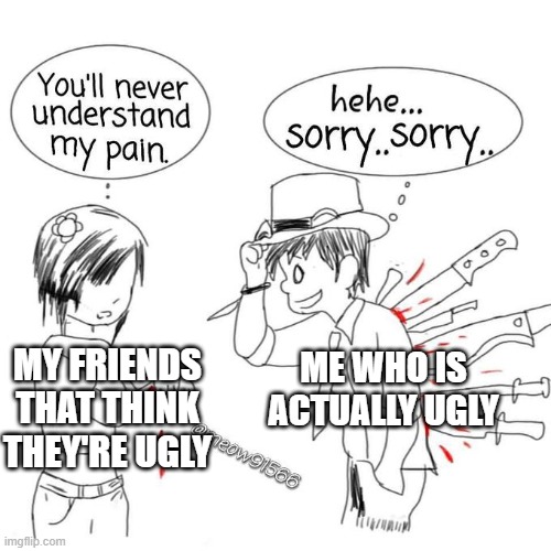 You'll never understand my pain | ME WHO IS ACTUALLY UGLY; MY FRIENDS THAT THINK THEY'RE UGLY | image tagged in you'll never understand my pain | made w/ Imgflip meme maker